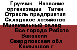 Грузчик › Название организации ­ Титан › Отрасль предприятия ­ Складское хозяйство › Минимальный оклад ­ 15 000 - Все города Работа » Вакансии   . Свердловская обл.,Камышлов г.